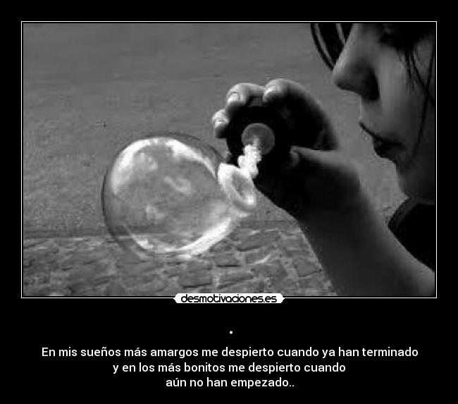 . - En mis sueños más amargos me despierto cuando ya han terminado
y en los más bonitos me despierto cuando
aún no han empezado..