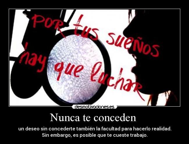 Nunca te conceden - un deseo sin concederte también la facultad para hacerlo realidad.
Sin embargo, es posible que te cueste trabajo.