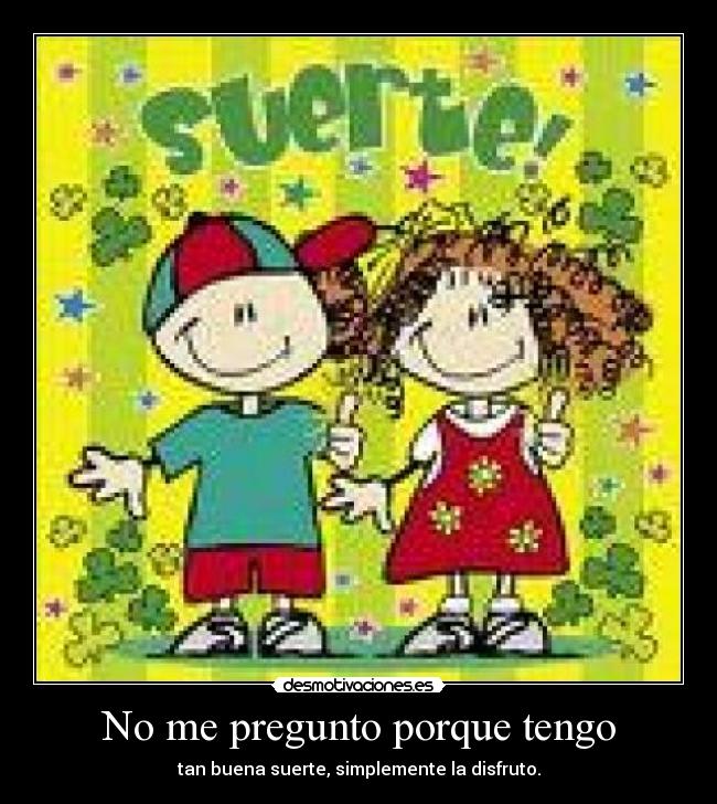 No me pregunto porque tengo - tan buena suerte, simplemente la disfruto.