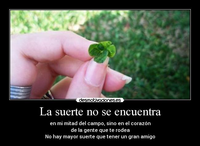 La suerte no se encuentra - en mi mitad del campo, sino en el corazón
de la gente que te rodea
No hay mayor suerte que tener un gran amigo
