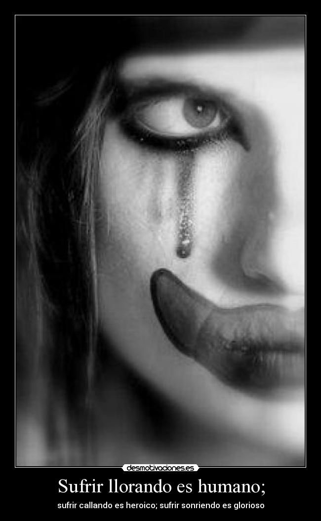 Sufrir llorando es humano; - sufrir callando es heroico; sufrir sonriendo es glorioso