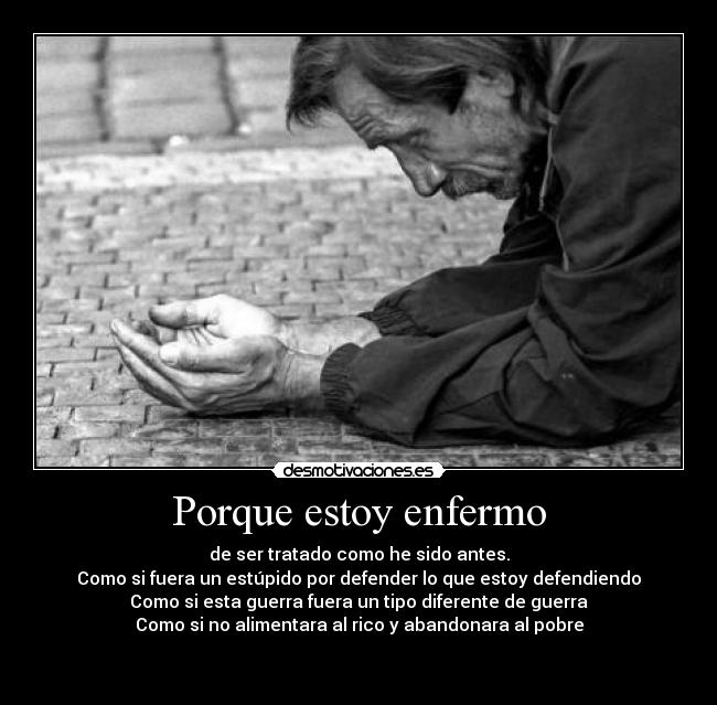 Porque estoy enfermo - de ser tratado como he sido antes.
Como si fuera un estúpido por defender lo que estoy defendiendo
Como si esta guerra fuera un tipo diferente de guerra
Como si no alimentara al rico y abandonara al pobre