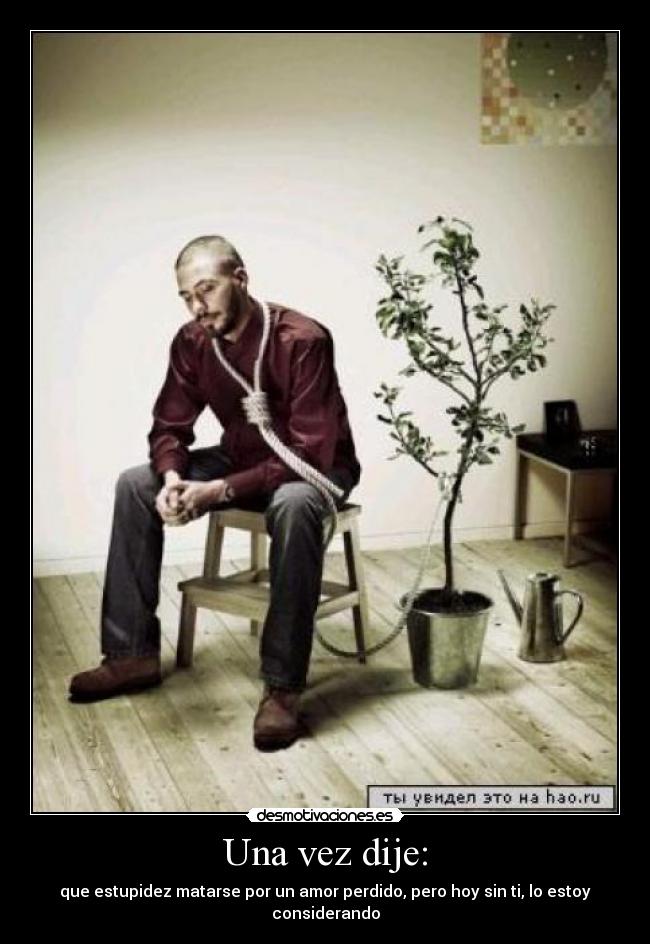 Una vez dije: - que estupidez matarse por un amor perdido, pero hoy sin ti, lo estoy considerando