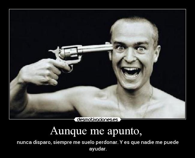 Aunque me apunto, - nunca disparo, siempre me suelo perdonar. Y es que nadie me puede ayudar.