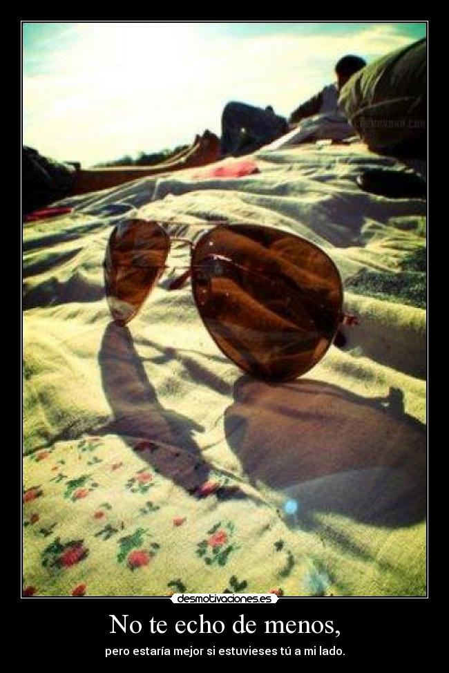 No te echo de menos, - pero estaría mejor si estuvieses tú a mi lado.