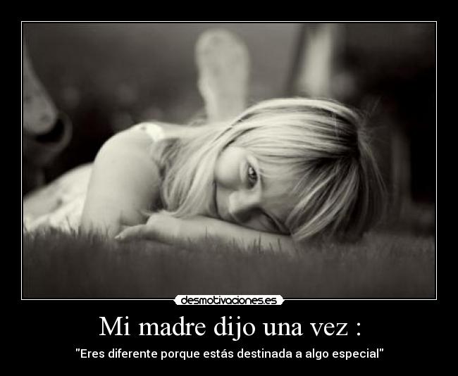 Mi madre dijo una vez : - Eres diferente porque estás destinada a algo especial