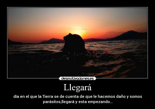 Llegará - día en el que la Tierra se de cuenta de que le hacemos daño y somos
parásitos,llegará y esta empezando...