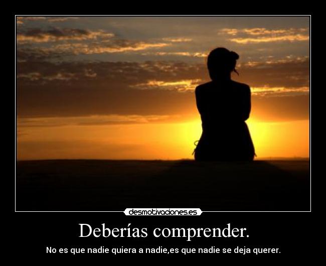 Deberías comprender. - No es que nadie quiera a nadie,es que nadie se deja querer.