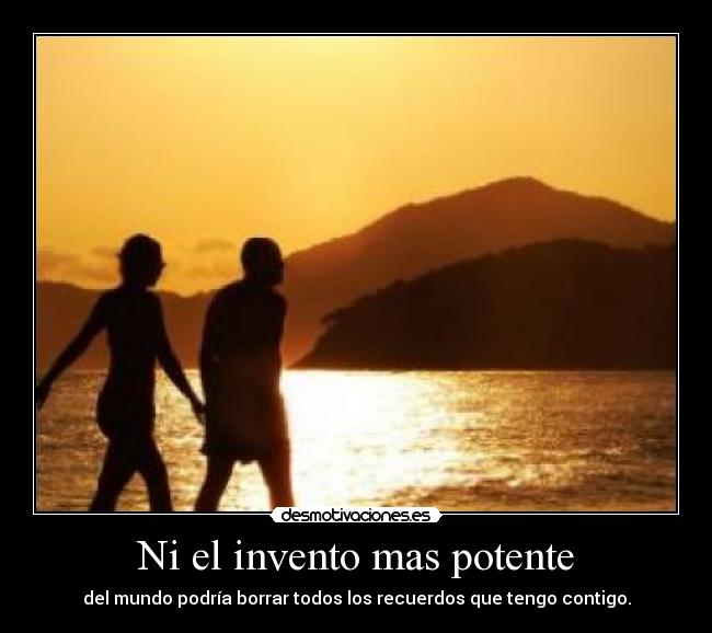 Ni el invento mas potente - del mundo podría borrar todos los recuerdos que tengo contigo.