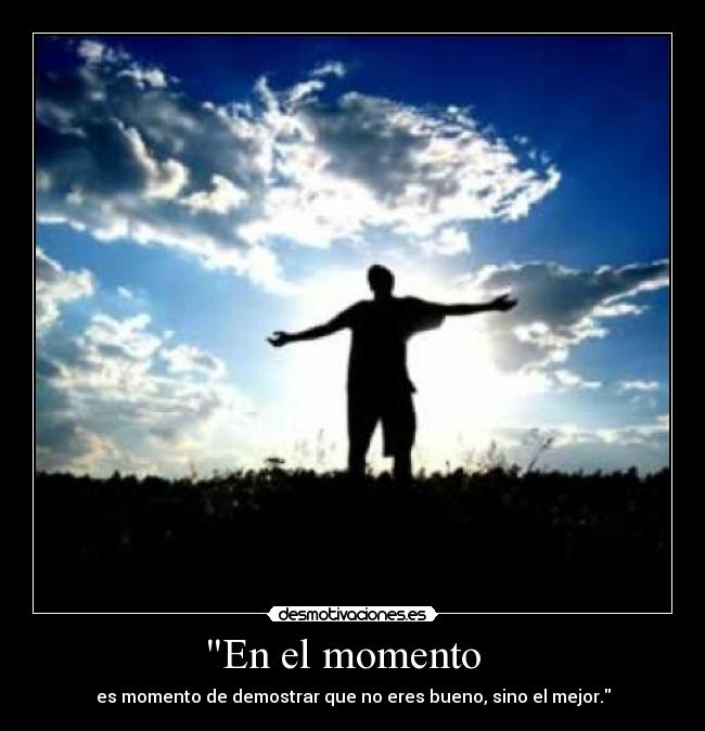 En el momento - es momento de demostrar que no eres bueno, sino el mejor.