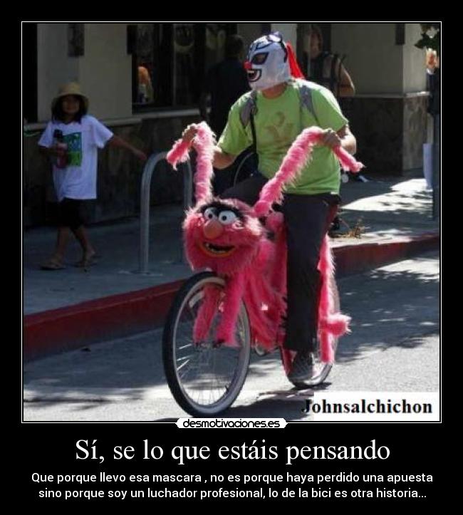 Sí, se lo que estáis pensando - Que porque llevo esa mascara , no es porque haya perdido una apuesta
sino porque soy un luchador profesional, lo de la bici es otra historia...