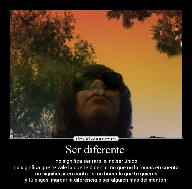 Ser diferente  - no significa ser raro, si no ser único
no significa que te vale lo que te dicen, si no que no lo tomas en cuenta
no significa ir en contra, si no hacer lo que tu quieres
y tu eliges, marcar la diferencia o ser alguien mas del montón 