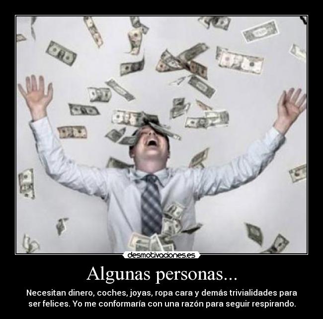 Algunas personas... - Necesitan dinero, coches, joyas, ropa cara y demás trivialidades para
ser felices. Yo me conformaría con una razón para seguir respirando.