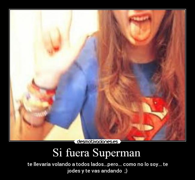 Si fuera Superman  - te llevaría volando a todos lados...pero... como no lo soy... te jodes y te vas andando  ;)