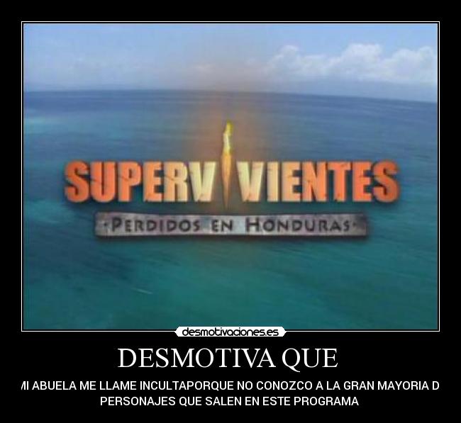 DESMOTIVA QUE - MI ABUELA ME LLAME INCULTAPORQUE NO CONOZCO A LA GRAN MAYORIA DE
PERSONAJES QUE SALEN EN ESTE PROGRAMA