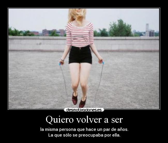 Quiero volver a ser - la misma persona que hace un par de años.
La que sólo se preocupaba por ella.