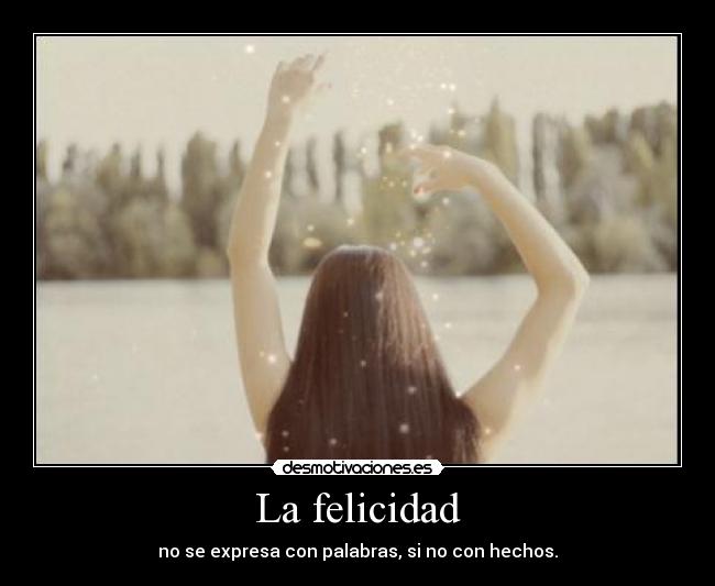 La felicidad - no se expresa con palabras, si no con hechos.