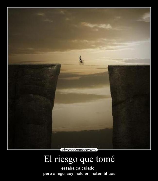 El riesgo que tomé - estaba calculado...
pero amigo, soy malo en matemáticas