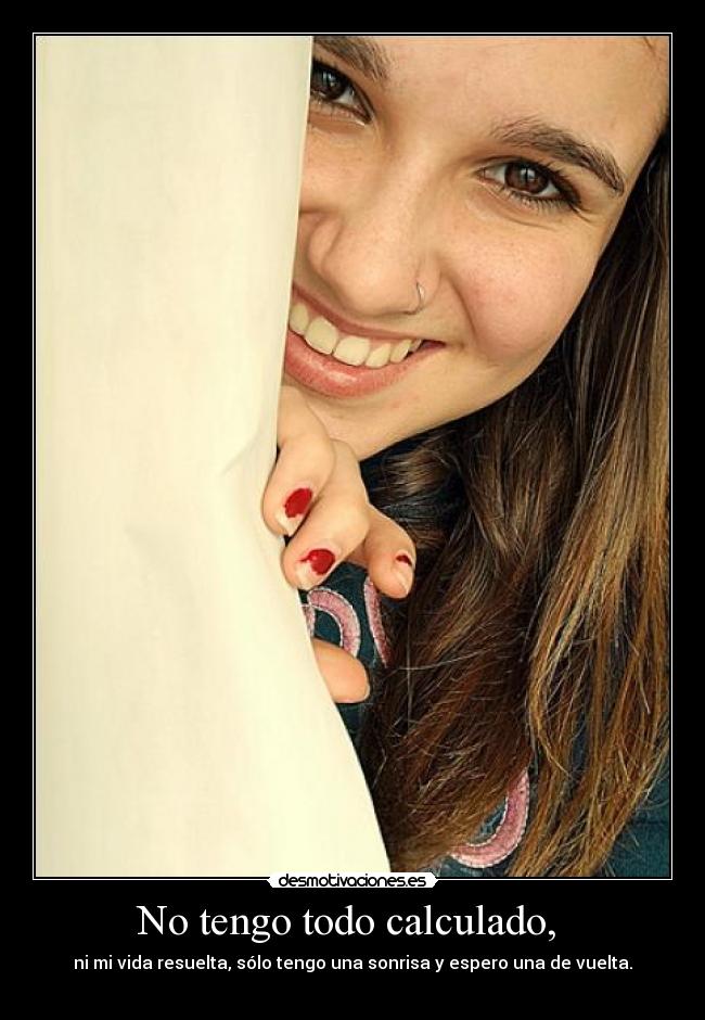 No tengo todo calculado,  - ni mi vida resuelta, sólo tengo una sonrisa y espero una de vuelta.
