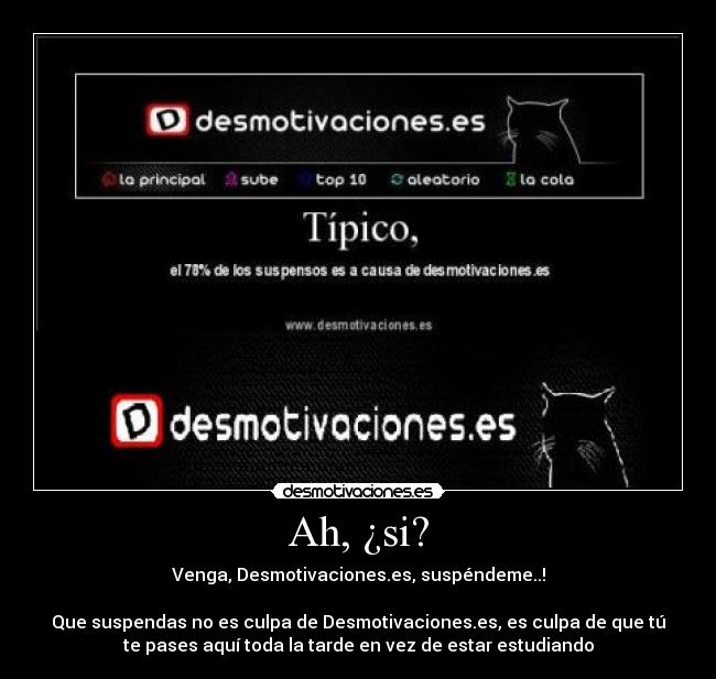 Ah, ¿si? - Venga, Desmotivaciones.es, suspéndeme..!
Que suspendas no es culpa de Desmotivaciones.es, es culpa de que tú
te pases aquí toda la tarde en vez de estar estudiando