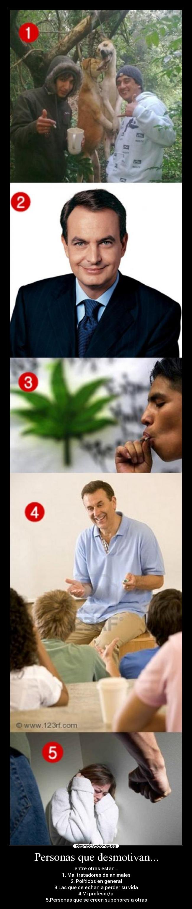 Personas que desmotivan... - entre otras están...
1. Mal tratadores de animales
2. Políticos en general
3.Las que se echan a perder su vida
4.Mi profesor/a
5.Personas que se creen superiores a otras