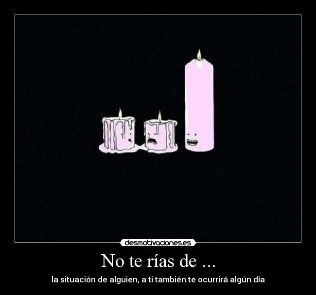No te rías de ... - la situación de alguien, a ti también te ocurrirá algún día