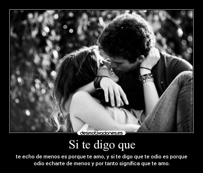 Si te digo que - te echo de menos es porque te amo, y si te digo que te odio es porque
odio echarte de menos y por tanto significa que te amo.