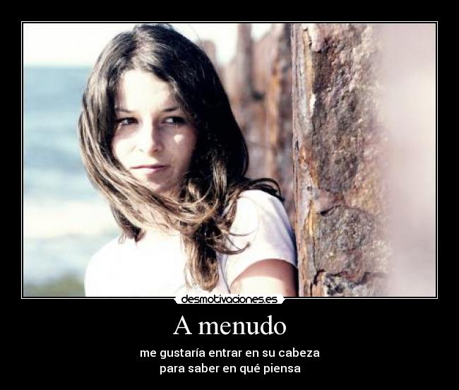 A menudo - me gustaría entrar en su cabeza
para saber en qué piensa
