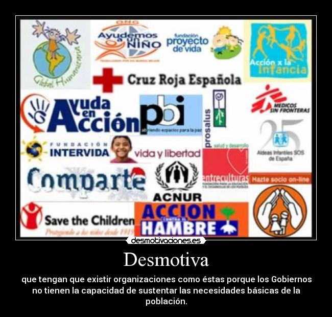 Desmotiva - que tengan que existir organizaciones como éstas porque los Gobiernos
no tienen la capacidad de sustentar las necesidades básicas de la
población.