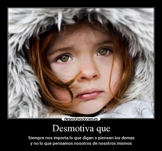 Desmotiva que - Siempre nos importa lo que digan o piensen los demas
y no lo que pensamos nosotros de nosotros mismos