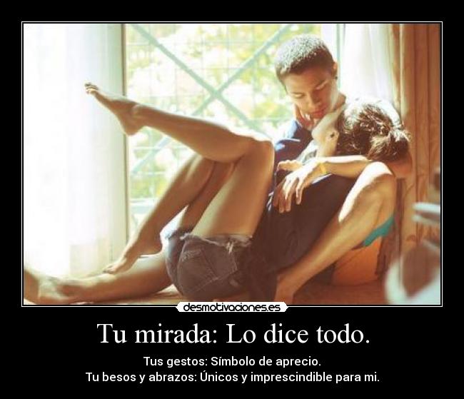 Tu mirada: Lo dice todo. - Tus gestos: Símbolo de aprecio.
Tu besos y abrazos: Únicos y imprescindible para mi.
