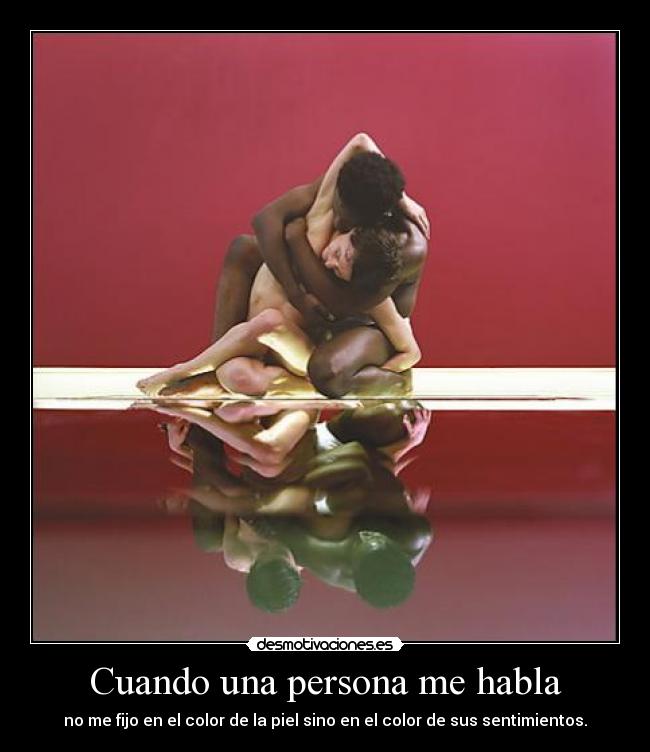 Cuando una persona me habla - no me fijo en el color de la piel sino en el color de sus sentimientos.
