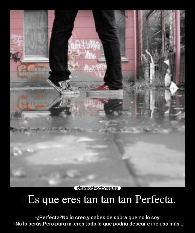 +Es que eres tan tan tan Perfecta. - 
-¿Perfecta?No lo creo,y sabes de sobra que no lo soy.
+No lo serás.Pero para mi eres todo lo que podría desear e incluso más...♥