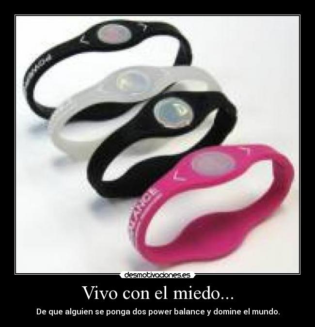 Vivo con el miedo... - De que alguien se ponga dos power balance y domine el mundo.