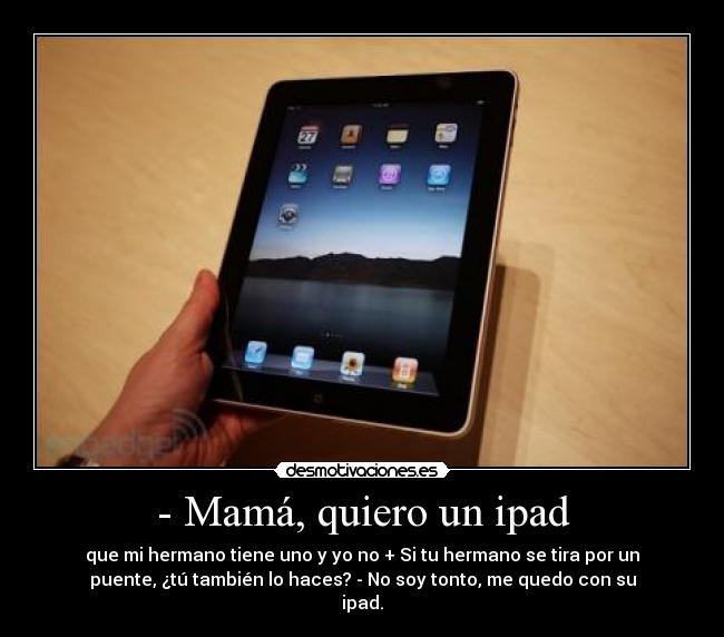 - Mamá, quiero un ipad - que mi hermano tiene uno y yo no + Si tu hermano se tira por un
puente, ¿tú también lo haces? - No soy tonto, me quedo con su
ipad.
