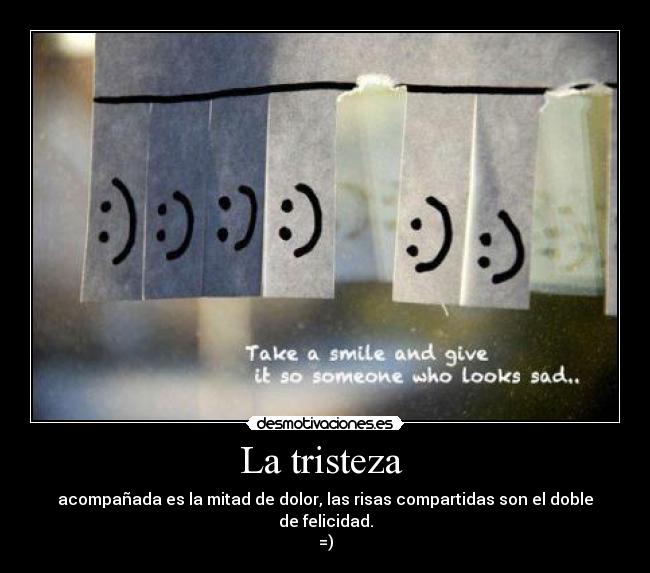 La tristeza  - acompañada es la mitad de dolor, las risas compartidas son el doble de felicidad.
=)