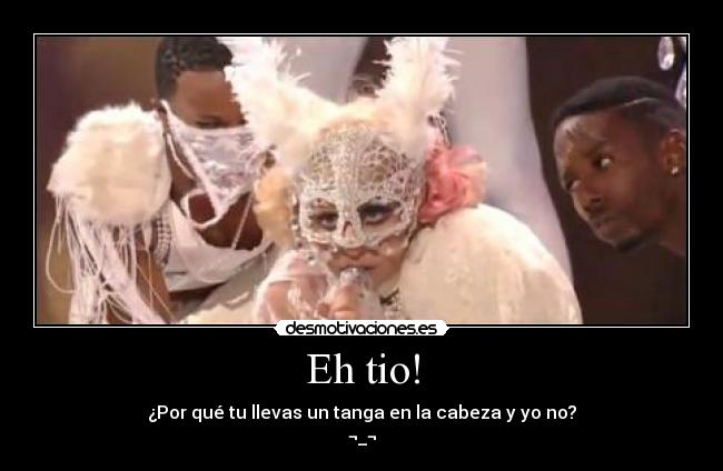 Eh tio! - ¿Por qué tu llevas un tanga en la cabeza y yo no?
¬_¬