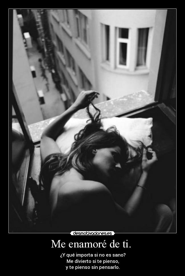 Me enamoré de ti.  - ¿Y qué importa si no es sano?
Me divierto si te pienso,
y te pienso sin pensarlo.