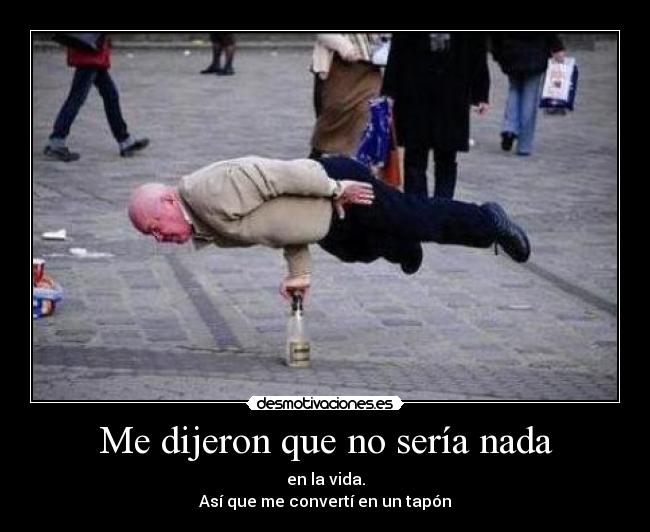 Me dijeron que no sería nada - en la vida.
Así que me convertí en un tapón