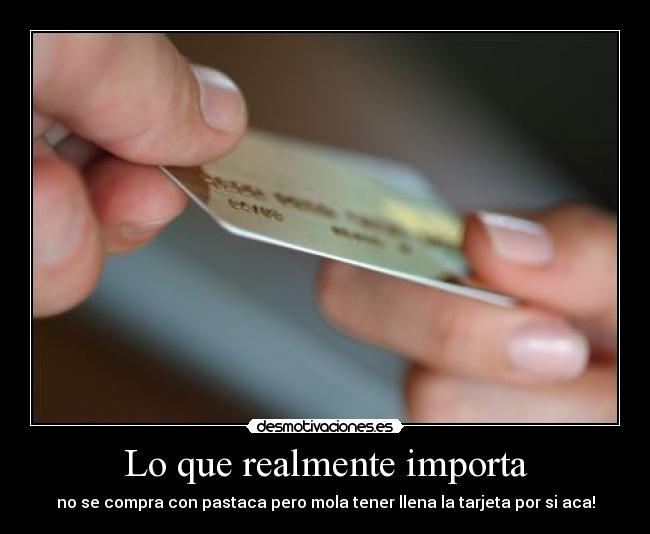 Lo que realmente importa - no se compra con pastaca pero mola tener llena la tarjeta por si aca!