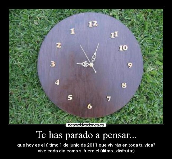 Te has parado a pensar... - que hoy es el último 1 de junio de 2011 que vivirás en toda tu vida?
vive cada dia como si fuera el úlitmo...disfruta:)