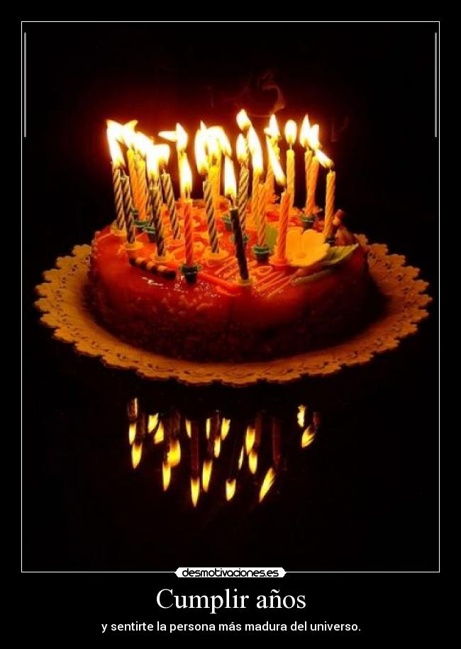Cumplir años - y sentirte la persona más madura del universo.