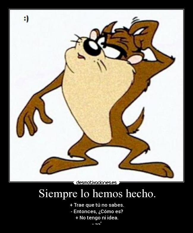 Siempre lo hemos hecho. - + Trae que tú no sabes.
- Entonces, ¿Cómo es?
+ No tengo ni idea.
- ¬¬