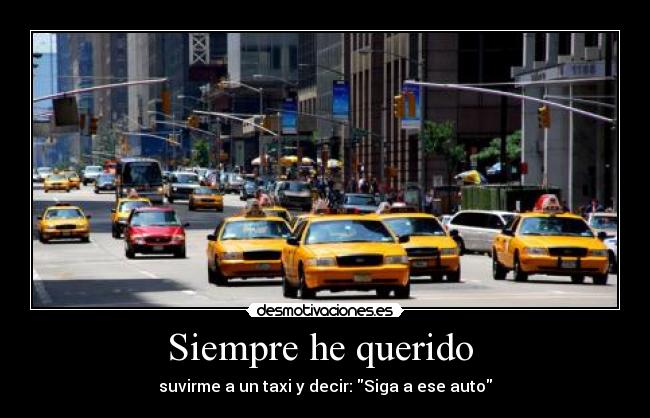 Siempre he querido  - suvirme a un taxi y decir: Siga a ese auto