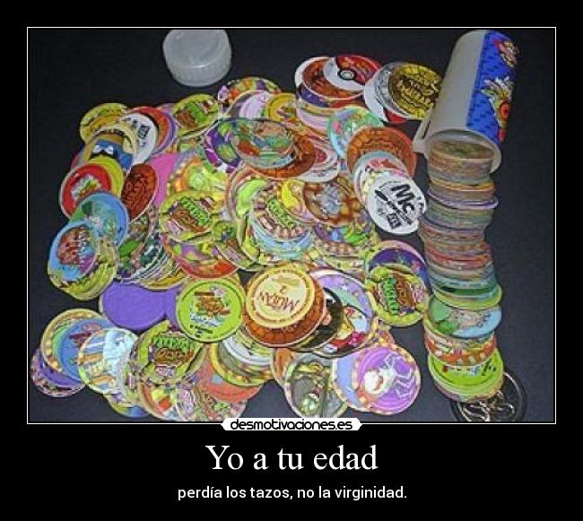Yo a tu edad - perdía los tazos, no la virginidad.