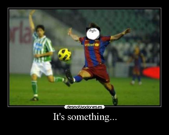 Its something... -