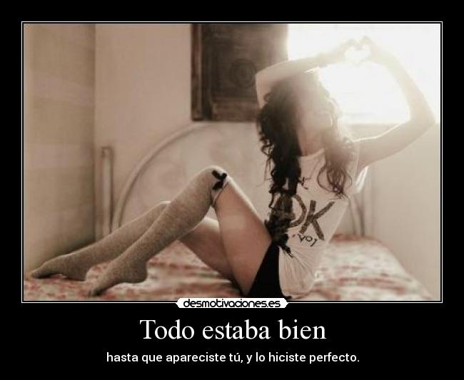 Todo estaba bien - hasta que apareciste tú, y lo hiciste perfecto.