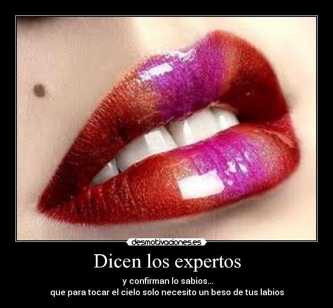 Dicen los expertos - y confirman lo sabios...
que para tocar el cielo solo necesito un beso de tus labios