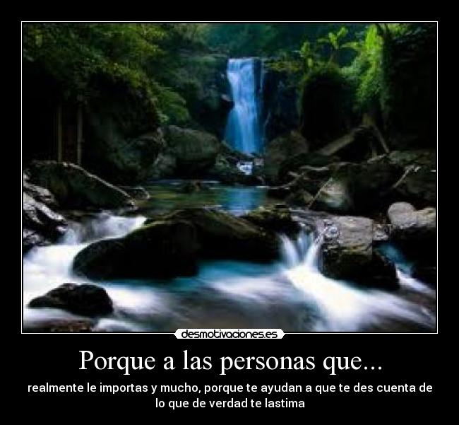 Porque a las personas que... - realmente le importas y mucho, porque te ayudan a que te des cuenta de
lo que de verdad te lastima
