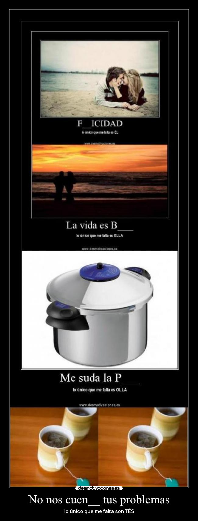 No nos cuen__ tus problemas - lo único que me falta son TÉS